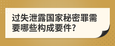 过失泄露国家秘密罪需要哪些构成要件?