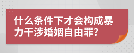 什么条件下才会构成暴力干涉婚姻自由罪?