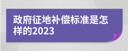 政府征地补偿标准是怎样的2023