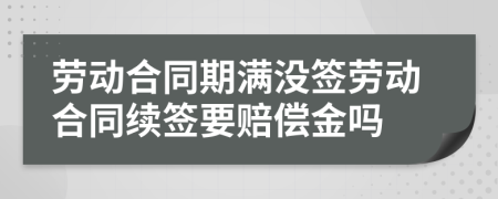 劳动合同期满没签劳动合同续签要赔偿金吗