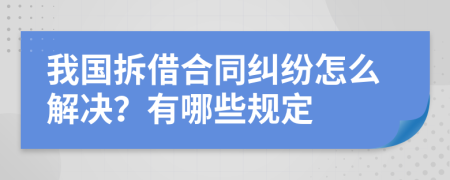 我国拆借合同纠纷怎么解决？有哪些规定