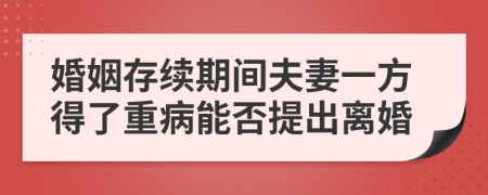 婚姻存续期间夫妻一方得了重病能否提出离婚