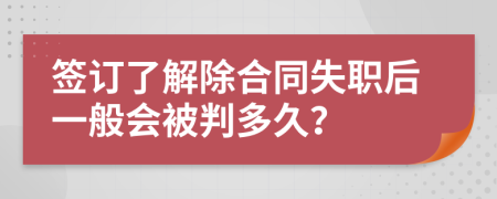 签订了解除合同失职后一般会被判多久？