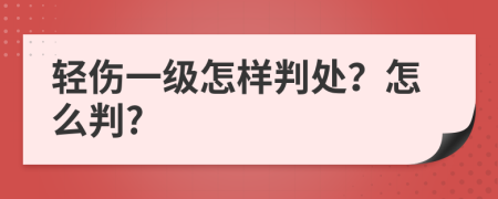 轻伤一级怎样判处？怎么判?