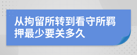 从拘留所转到看守所羁押最少要关多久