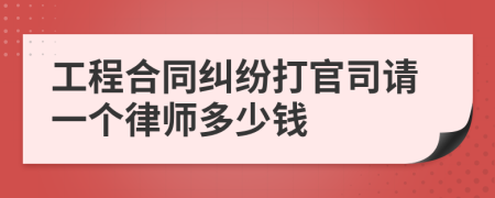 工程合同纠纷打官司请一个律师多少钱