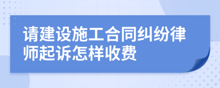 请建设施工合同纠纷律师起诉怎样收费