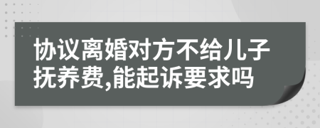 协议离婚对方不给儿子抚养费,能起诉要求吗