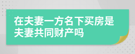 在夫妻一方名下买房是夫妻共同财产吗
