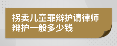 拐卖儿童罪辩护请律师辩护一般多少钱