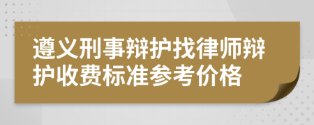 遵义刑事辩护找律师辩护收费标准参考价格