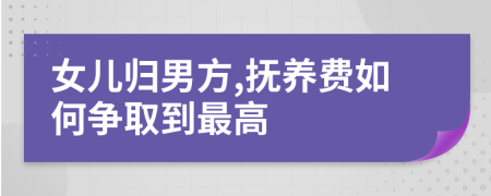 女儿归男方,抚养费如何争取到最高