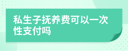 私生子抚养费可以一次性支付吗