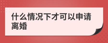 什么情况下才可以申请离婚