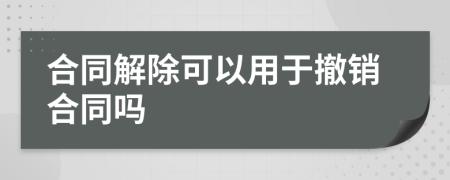 合同解除可以用于撤销合同吗