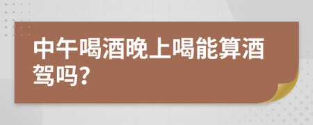 中午喝酒晚上喝能算酒驾吗？