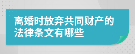 离婚时放弃共同财产的法律条文有哪些