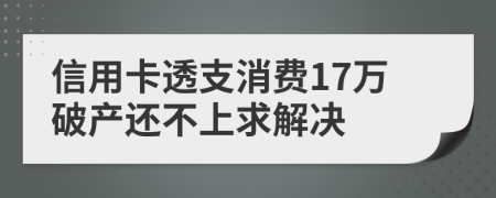信用卡透支消费17万破产还不上求解决