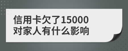信用卡欠了15000对家人有什么影响