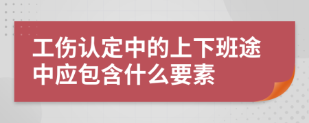 工伤认定中的上下班途中应包含什么要素