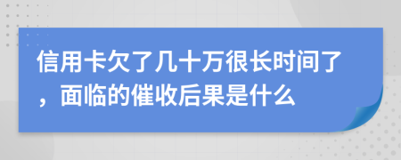 信用卡欠了几十万很长时间了，面临的催收后果是什么