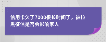 信用卡欠了7000很长时间了，被拉黑征信是否会影响家人