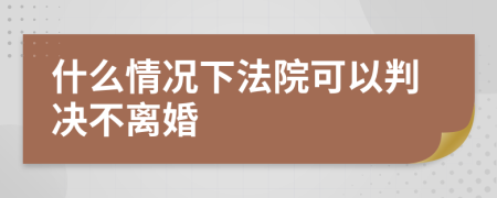 什么情况下法院可以判决不离婚