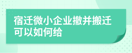 宿迁微小企业撤并搬迁可以如何给