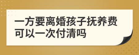 一方要离婚孩子抚养费可以一次付清吗