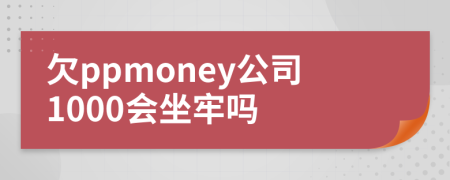 欠ppmoney公司1000会坐牢吗