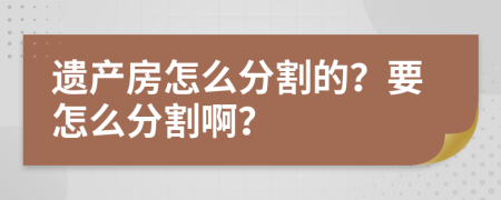 遗产房怎么分割的？要怎么分割啊？