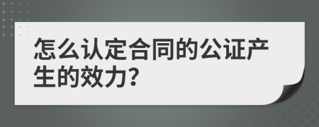 怎么认定合同的公证产生的效力？