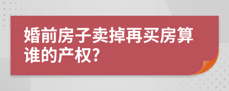 婚前房子卖掉再买房算谁的产权?