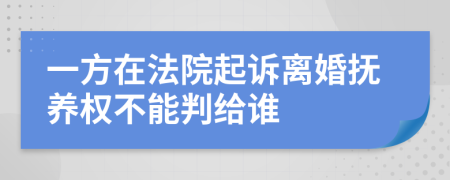 一方在法院起诉离婚抚养权不能判给谁