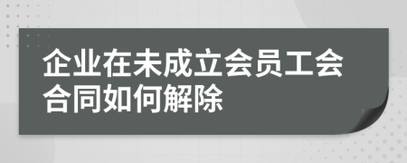 企业在未成立会员工会合同如何解除