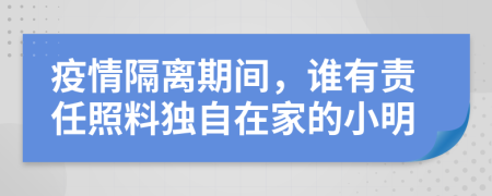 疫情隔离期间，谁有责任照料独自在家的小明