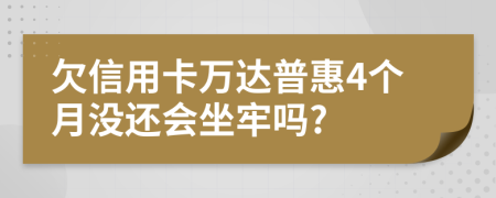 欠信用卡万达普惠4个月没还会坐牢吗?