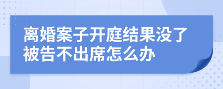 离婚案子开庭结果没了被告不出席怎么办