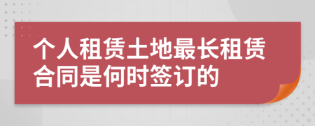 个人租赁土地最长租赁合同是何时签订的