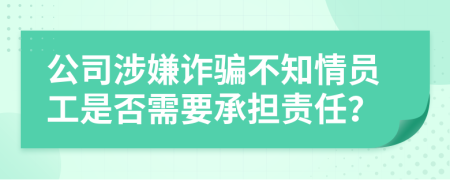 公司涉嫌诈骗不知情员工是否需要承担责任？