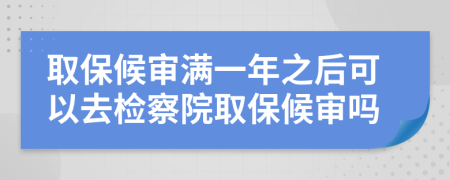 取保候审满一年之后可以去检察院取保候审吗