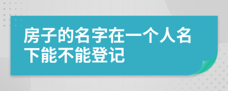 房子的名字在一个人名下能不能登记