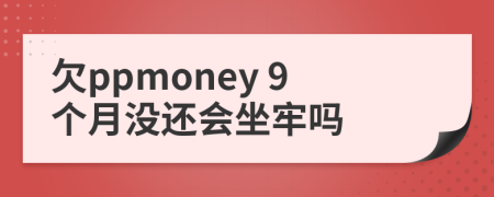 欠ppmoney 9个月没还会坐牢吗