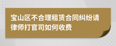 宝山区不合理租赁合同纠纷请律师打官司如何收费