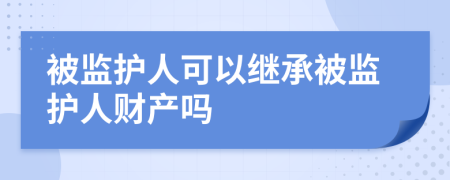 被监护人可以继承被监护人财产吗