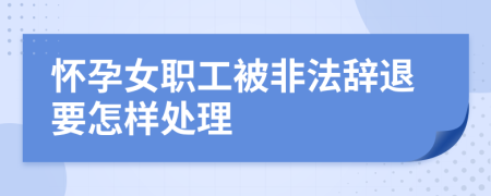 怀孕女职工被非法辞退要怎样处理