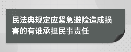 民法典规定应紧急避险造成损害的有谁承担民事责任