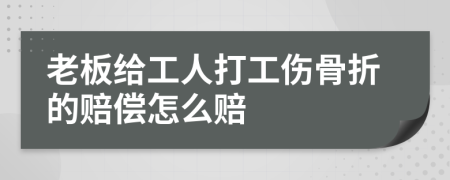 老板给工人打工伤骨折的赔偿怎么赔