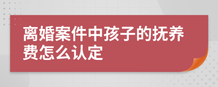 离婚案件中孩子的抚养费怎么认定