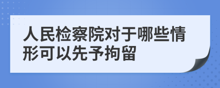 人民检察院对于哪些情形可以先予拘留